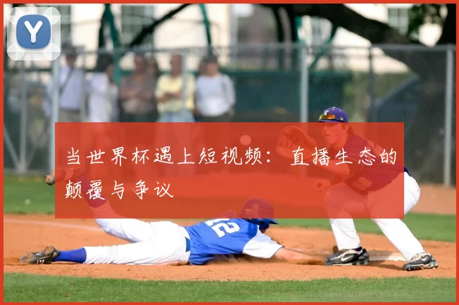 当世界杯遇上短视频：直播生态的颠覆与争议