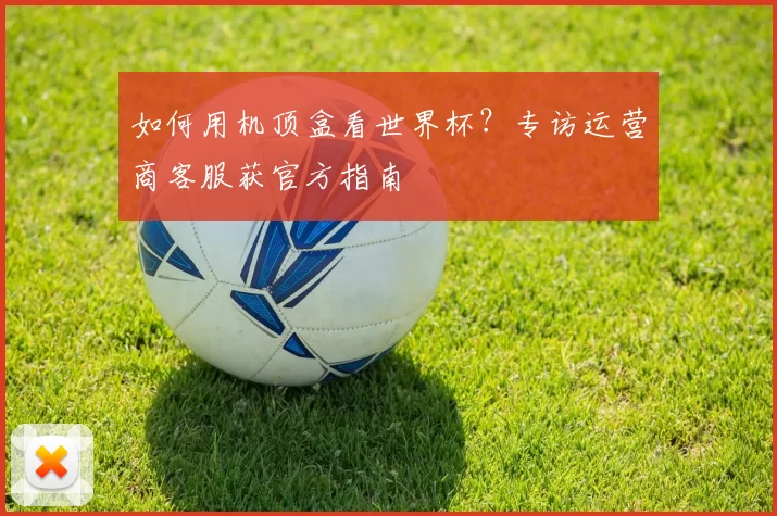 如何用机顶盒看世界杯？专访运营商客服获官方指南