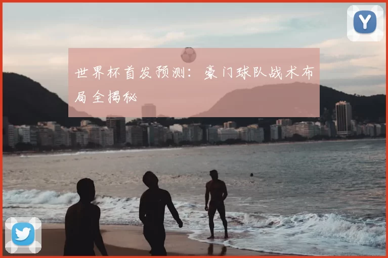 世界杯首发预测:豪门球队战术布局全揭秘