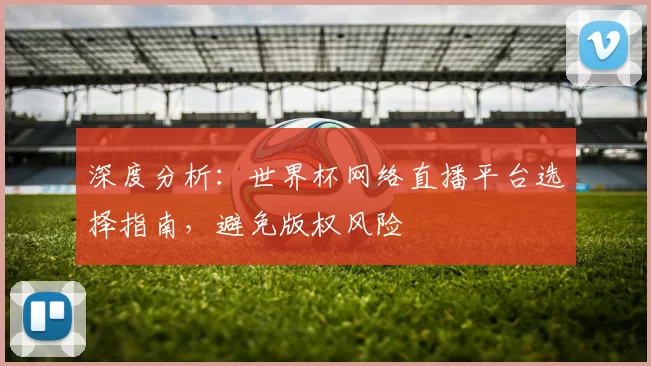 深度分析:世界杯网络直播平台选择指南,避免版权风险