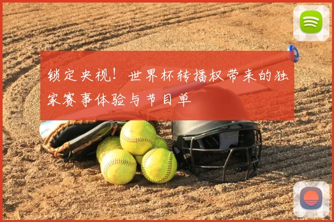 锁定央视!世界杯转播权带来的独家赛事体验与节目单