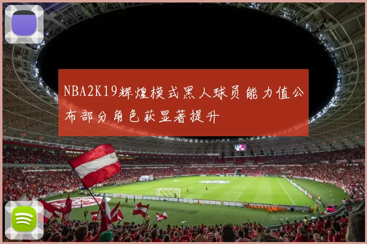 NBA2K19辉煌模式黑人球员能力值公布部分角色获显著提升