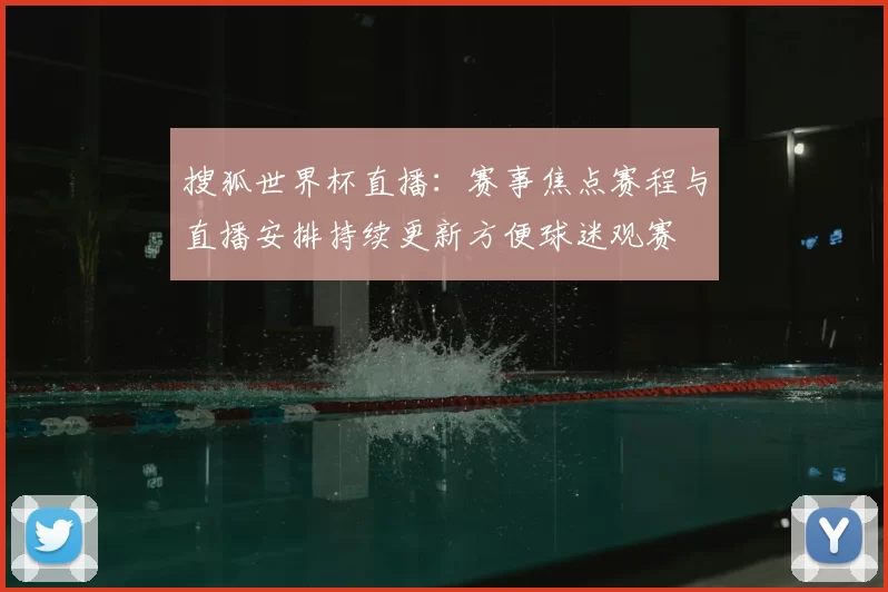 搜狐世界杯直播:赛事焦点赛程与直播安排持续更新方便球迷观赛