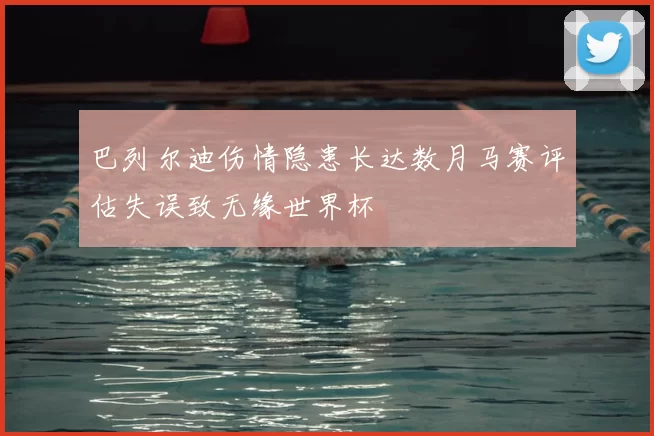 巴列尔迪伤情隐患长达数月马赛评估失误致无缘世界杯