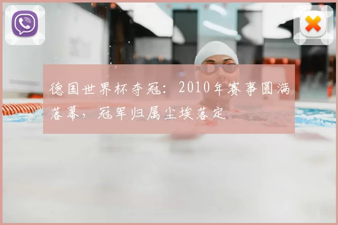 德国世界杯夺冠:2010年赛事圆满落幕,冠军归属尘埃落定