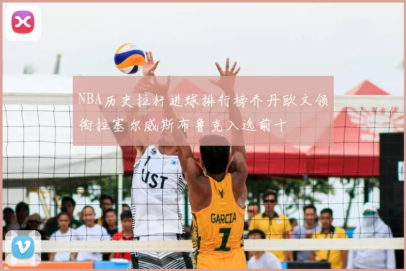 NBA历史拉杆进球排行榜乔丹欧文领衔拉塞尔威斯布鲁克入选前十