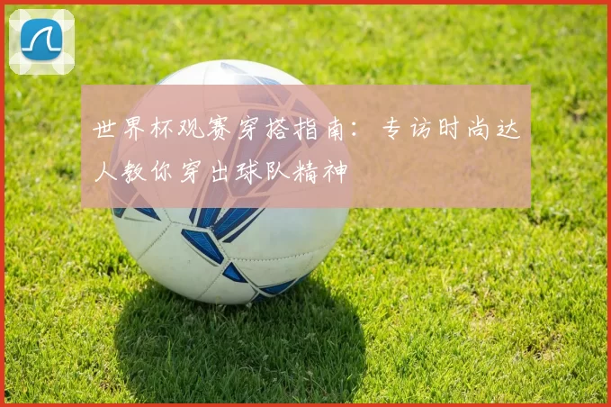 世界杯观赛穿搭指南：专访时尚达人教你穿出球队精神
