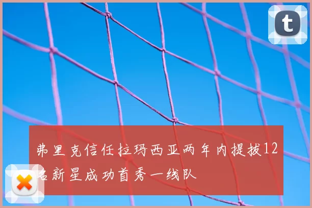 弗里克信任拉玛西亚两年内提拔12名新星成功首秀一线队