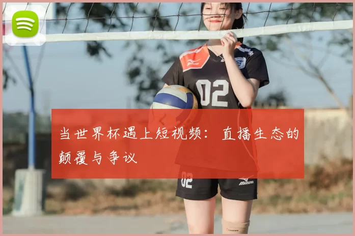 当世界杯遇上短视频:直播生态的颠覆与争议