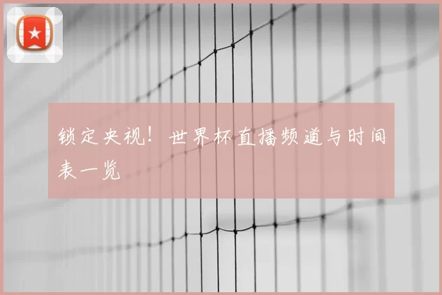锁定央视!世界杯直播频道与时间表一览