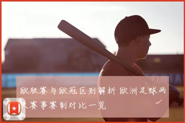 欧联赛与欧冠区别解析 欧洲足球两大赛事赛制对比一览
