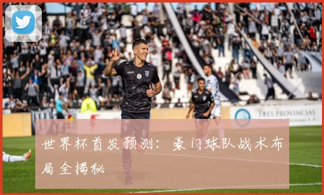 世界杯首发预测:豪门球队战术布局全揭秘