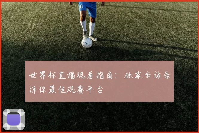 世界杯直播观看指南:独家专访告诉你最佳观赛平台