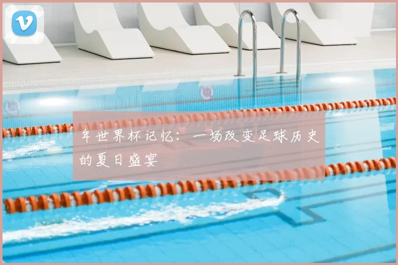 年世界杯记忆：一场改变足球历史的夏日盛宴