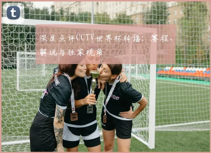 深度点评CCTV世界杯转播:赛程、解说与独家视角