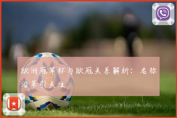 欧洲冠军杯与欧冠关系解析：名称沿革引关注