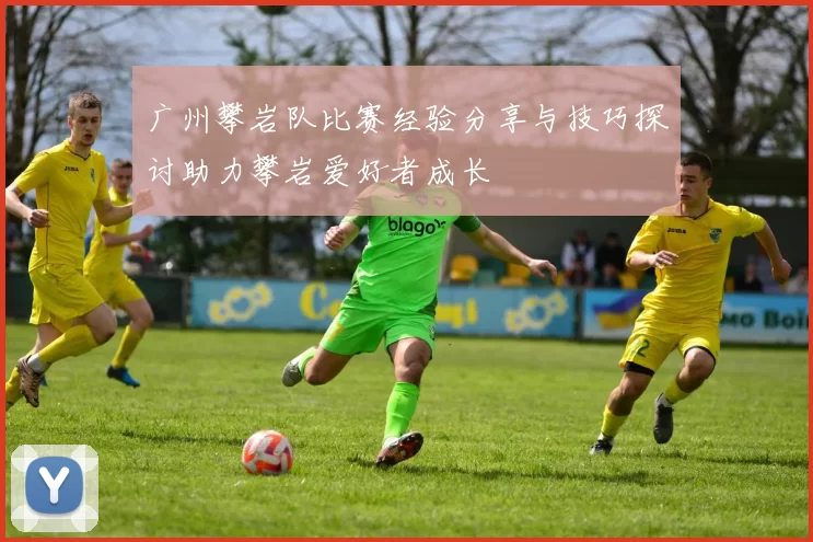 广州攀岩队比赛经验分享与技巧探讨助力攀岩爱好者成长