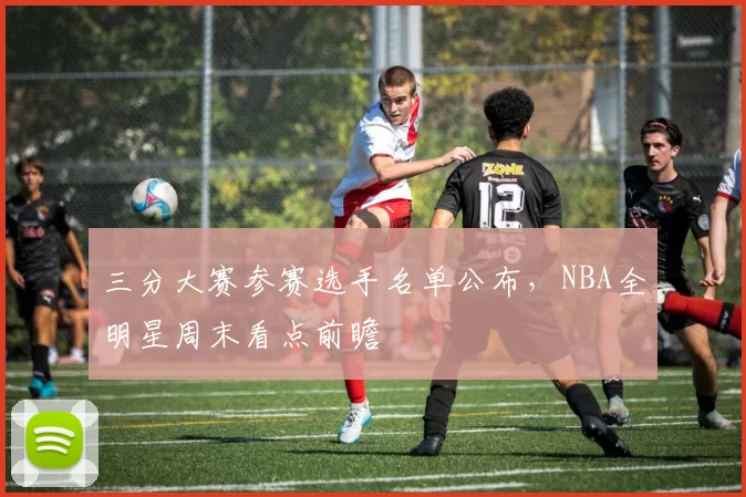 三分大赛参赛选手名单公布，NBA全明星周末看点前瞻
