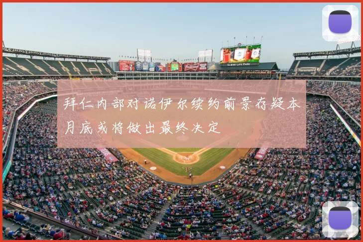 拜仁内部对诺伊尔续约前景存疑本月底或将做出最终决定