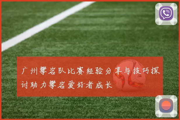 广州攀岩队比赛经验分享与技巧探讨助力攀岩爱好者成长