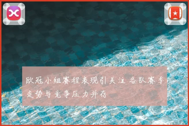 欧冠小组赛程表现引关注 各队赛季走势与竞争压力并存