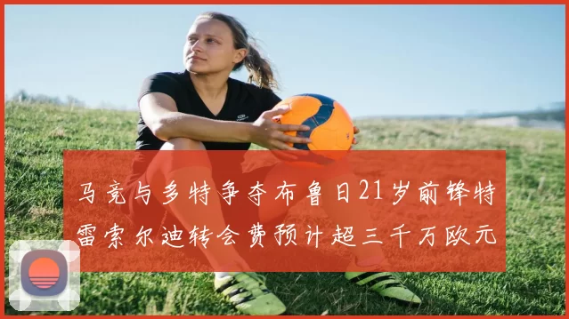马竞与多特争夺布鲁日21岁前锋特雷索尔迪转会费预计超三千万欧元