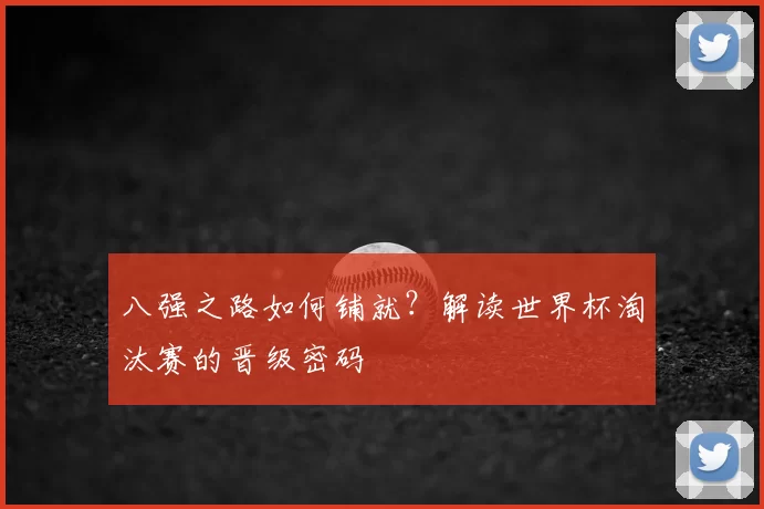 八强之路如何铺就?解读世界杯淘汰赛的晋级密码