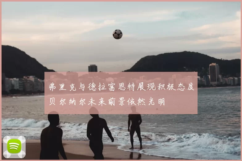 弗里克与德拉富恩特展现积极态度贝尔纳尔未来前景依然光明