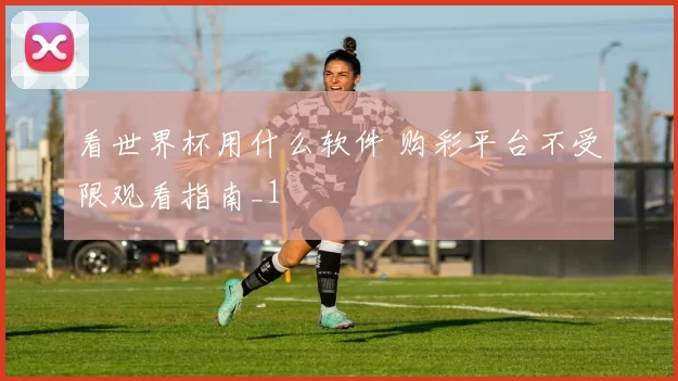 看世界杯用什么软件 购彩平台不受限观看指南_1
