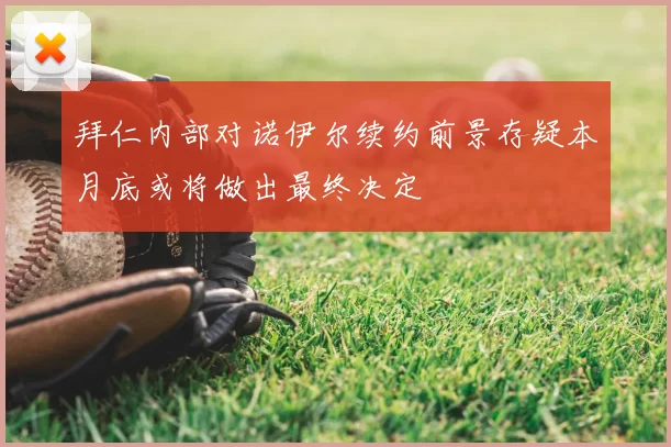 拜仁内部对诺伊尔续约前景存疑本月底或将做出最终决定