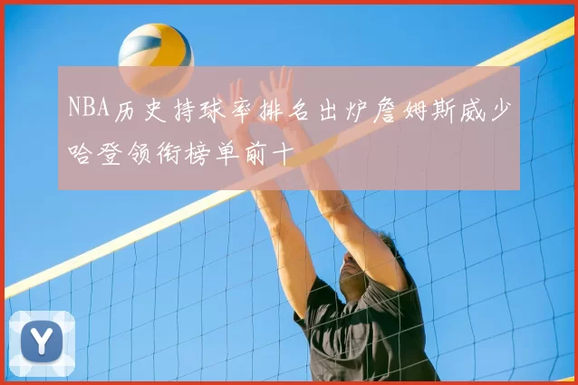 NBA历史持球率排名出炉詹姆斯威少哈登领衔榜单前十