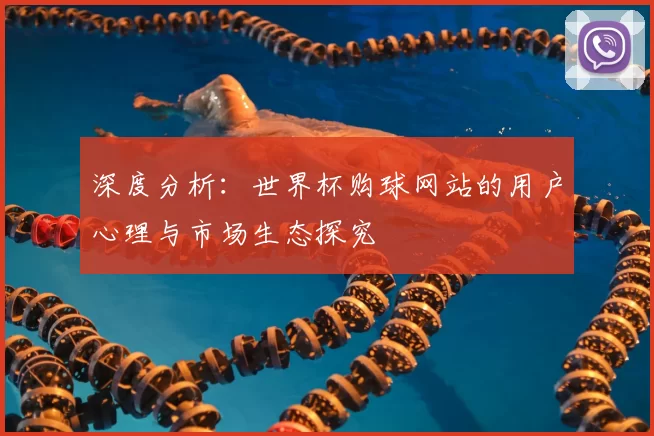 深度分析：世界杯购球网站的用户心理与市场生态探究