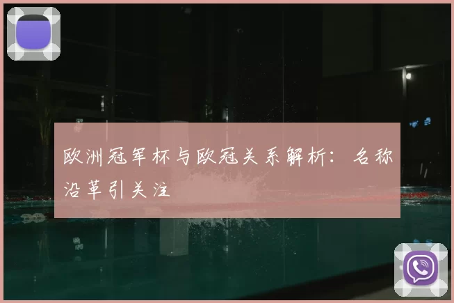 欧洲冠军杯与欧冠关系解析:名称沿革引关注