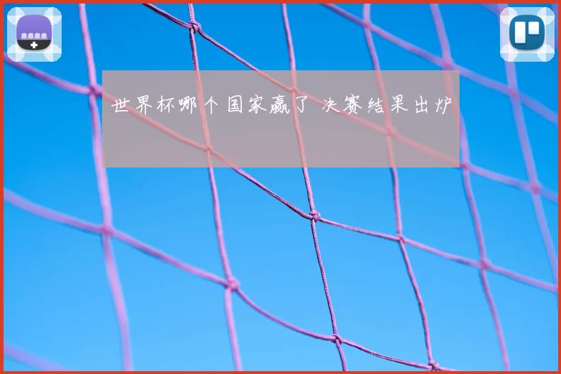 世界杯哪个国家赢了 决赛结果出炉