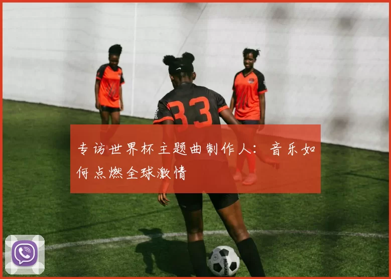 专访世界杯主题曲制作人:音乐如何点燃全球激情