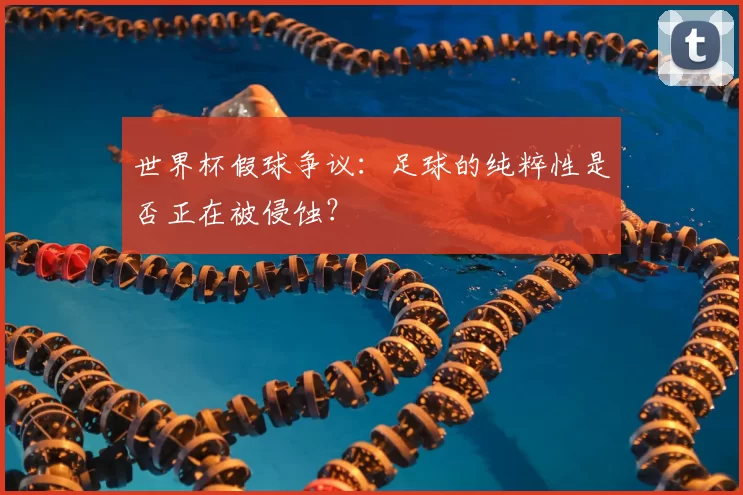 世界杯假球争议:足球的纯粹性是否正在被侵蚀?